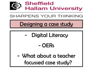 Designing a case study
  - Digital Literacy
       - OERs
- What about a teacher
  focussed case study?
 