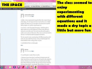 The class seemed to
THE SPACE
            enjoy
            experimenting
            with different
            equations and it
            made a dry topic a
            little but more fun
 