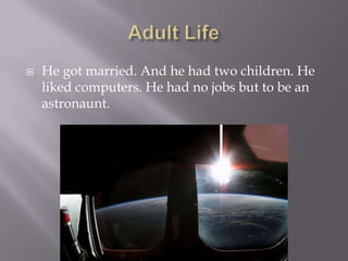    He got married. And he had two children. He
    liked computers. He had no jobs but to be an
    astronaunt.
 
