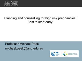 Planning and counselling for high risk pregnancies:
Best to start early!
Professor Michael Peek
michael.peek@anu.edu.au
 