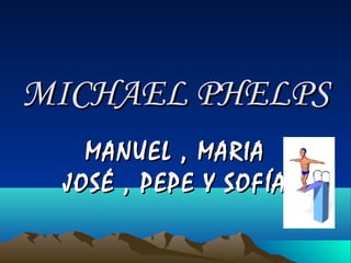 MICHAEL PHELPSMICHAEL PHELPS
MANUEL , MARIAMANUEL , MARIA
JOSÉ , PEPE Y SOFÍAJOSÉ , PEPE Y SOFÍA
 