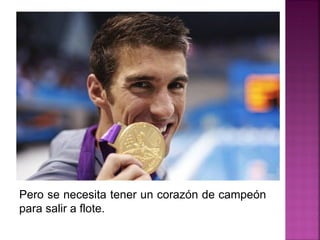 Pero se necesita tener un corazón de campeón
para salir a flote.
 