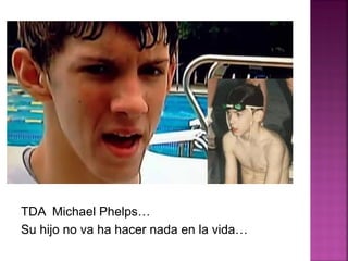 TDA Michael Phelps…
Su hijo no va ha hacer nada en la vida…
 