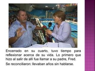 Encerrado en su cuarto, tuvo tiempo para
reflexionar acerca de su vida. Lo primero que
hizo al salir de allí fue llamar a su padre, Fred.
Se reconciliaron: llevaban años sin hablarse.
 