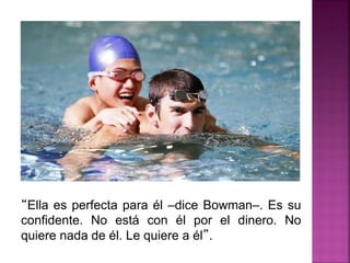 “Ella es perfecta para él –dice Bowman–. Es su
confidente. No está con él por el dinero. No
quiere nada de él. Le quiere a él”.
 