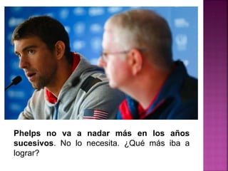 Phelps no va a nadar más en los años
sucesivos. No lo necesita. ¿Qué más iba a
lograr?
 
