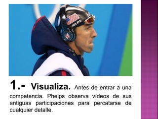 1.- Visualiza. Antes de entrar a una
competencia. Phelps observa vídeos de sus
antiguas participaciones para percatarse de
cualquier detalle.
 