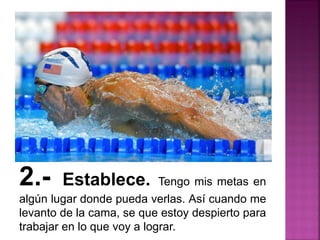 2.- Establece. Tengo mis metas en
algún lugar donde pueda verlas. Así cuando me
levanto de la cama, se que estoy despierto para
trabajar en lo que voy a lograr.
 