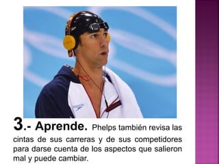 3.- Aprende. Phelps también revisa las
cintas de sus carreras y de sus competidores
para darse cuenta de los aspectos que salieron
mal y puede cambiar.
 