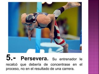 5.- Persevera. Su entrenador le
recalcó que debería de concentrase en el
proceso, no en el resultado de una carrera.
 