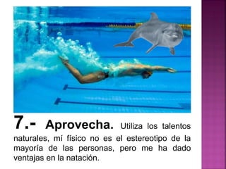 7.- Aprovecha. Utiliza los talentos
naturales, mí físico no es el estereotipo de la
mayoría de las personas, pero me ha dado
ventajas en la natación.
 