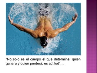 “No solo es el cuerpo el que determina, quien
ganara y quien perderá, es actitud”…
 