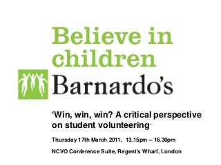 ‘Win, win, win? A critical perspective
on student volunteering’
Thursday 17th March 2011, 13.15pm – 16.30pm
NCVO Conference Suite, Regent’s Wharf, London
 