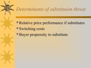 Determinants of substituion threat
Relative price performance if substitutes
Switching costs
Buyer propensity to substitute
 