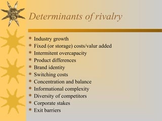 Determinants of rivalry
 Industry growth
 Fixed (or storage) costs/valur added
 Intermitent overcapacity
 Product differences
 Brand identity
 Switching costs
 Concentration and balance
 Informational complexity
 Diversity of competitors
 Corporate stakes
 Exit barriers
 