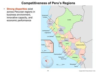 Competitiveness of Peru’s Regions
     • Strong disparities exist
       across Peruvian regions in
       business environment,
       innovative capacity, and
       economic performance




20091130 – Peru.ppt                  49                   Copyright 2009 © Professor Michael E. Porter
 