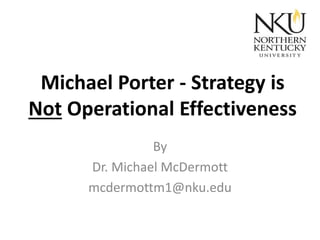 Michael Porter - Strategy is
Not Operational Effectiveness
By
Dr. Michael McDermott
mcdermottm1@nku.edu

 