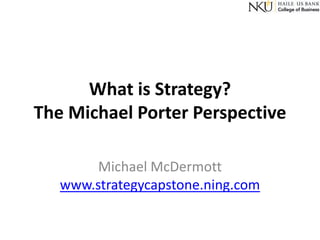 What is Strategy?
The Michael Porter Perspective
Michael McDermott
www.strategycapstone.ning.com

 