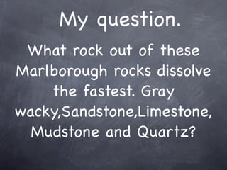 My question.
 What rock out of these
Marlborough rocks dissolve
    the fastest. Gray
wacky,Sandstone,Limestone,
  Mudstone and Quartz?
 