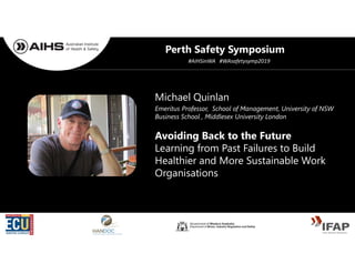 Michael Quinlan
Avoiding Back to the Future
Learning from Past Failures to Build
Healthier and More Sustainable Work
Organisations
Emeritus Professor, School of Management, University of NSW
Business School , Middlesex University London
Perth Safety Symposium
#AIHSinWA #WAsafetysymp2019
 