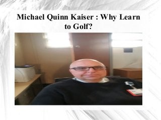 Michael Quinn Kaiser : Why Learn
to Golf?
 