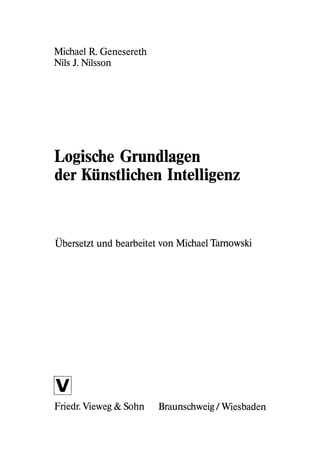 Michael R. Genesereth
Nils 1. Nilsson
Logische Grundlagen
der Künstlichen Intelligenz
Übersetzt und bearbeitet von Michael Tamowski
Friedr. Vieweg & Sohn Braunschweig / Wiesbaden
 