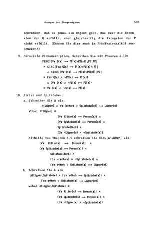 Lösungen der Übungsaufgaben 503
schränken, daß es genau ein Objekt gibt, das zwar die Exten-
sion von Q erfüllt, aber gleichzeitig die Extension von P
nicht erfüllt. (Können Sie dies auch im Prädikatenkalkül aus-
drücken?)
9. Parallele Zirkumskription. Schreiben Sie mit Theorem 6.10:
CIRC[(V'x Q(x) ~ P1(x)vP2(x»;Pl,P2]
- CIRC [(V'x Q(x) ~ P1(x)vP2(x»; Pl]
/ CIRC[(V'x Q(x) = P1(x)vP2(x» ;P2]
- (V'x Q(x) / ,P2(x) <=9 P1(x»
/ (V'x Q(x) / ,P1(x) <=9 P2(x»
- V'x Q(x) / ,P2(x) <=9 P1(x)
10. Ritter und Spitzbuben.
a. Schreiben Sie Aals:
N(Lügner) / V'x (x=Kork v Spitzbube(x» ~ Lügner(x)
Wobei N(Lügner) ==
(V'x Ritler(x) ~ Person(x» /
(V'x Spitzbube(x) ~ Person(x» /
Spitzbube(Bork) /
(3x ,Lügner(x) / ,Spitzbube(x»
Mithilfe von Theorem 6.5 schreiben Sie CIRC[A;Lügner] als:
(V'x Ritter(x) ~ Person(x» /
(V'x Spitzbube(x) ~ Person(x» /
Spitzbube(Bork) /
(3x ,(x=Kork) v ,Spitzbube(x» /
(V'x x=Kork v Spitzbube(x) <=9 Lügner(x»
b. Schreiben Sie Aals
N(Lügner,Spitzbube) / (V'x x=Bork ~ Spitzbube(x» /
(V'x x=Kork v Spitzbube(x) ~ Lügner(x»
wobei N(Lügner,Spitzbube) ==
(V'x Ritler(x) ~ Person(x» /
(V'x Spitzbube(x) ~ Person(x» /
(3x , Lügner(x) / ,Spitzbube(x»
 