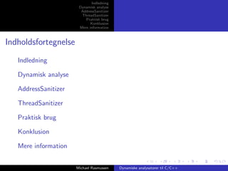 Indledning
Dynamisk analyse
AddressSanitizer
ThreadSanitizer
Praktisk brug
Konklusion
Mere information

Indholdsfortegnelse
Indledning
Dynamisk analyse
AddressSanitizer
ThreadSanitizer
Praktisk brug
Konklusion
Mere information
Michael Rasmussen

Dynamiske analysatorer til C/C++

 