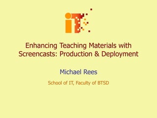 Enhancing Teaching Materials with Screencasts: Production & Deployment Michael Rees School of IT, Faculty of BTSD 