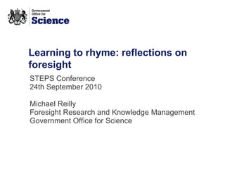 Learning to rhyme: reflections on
foresight
STEPS Conference
24th September 2010

Michael Reilly
Foresight Research and Knowledge Management
Government Office for Science
 