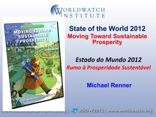 State of the World 2012
Moving Toward Sustainable
        Prosperity

   Estado do Mundo 2012
Rumo à Prosperidade Sustentável

       Michael Renner
 