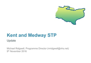 Kent and Medway STP
Update
Michael Ridgwell, Programme Director (mridgwell@nhs.net)
9th November 2016
 