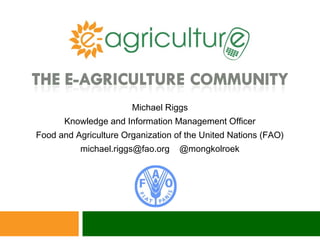 Michael Riggs
Knowledge and Information Management Officer
Food and Agriculture Organization of the United Nations (FAO)
michael.riggs@fao.org @mongkolroek
 