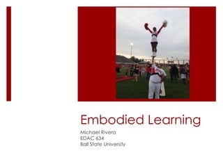 Embodied Learning
Michael Rivera
EDAC 634
Ball State University

 