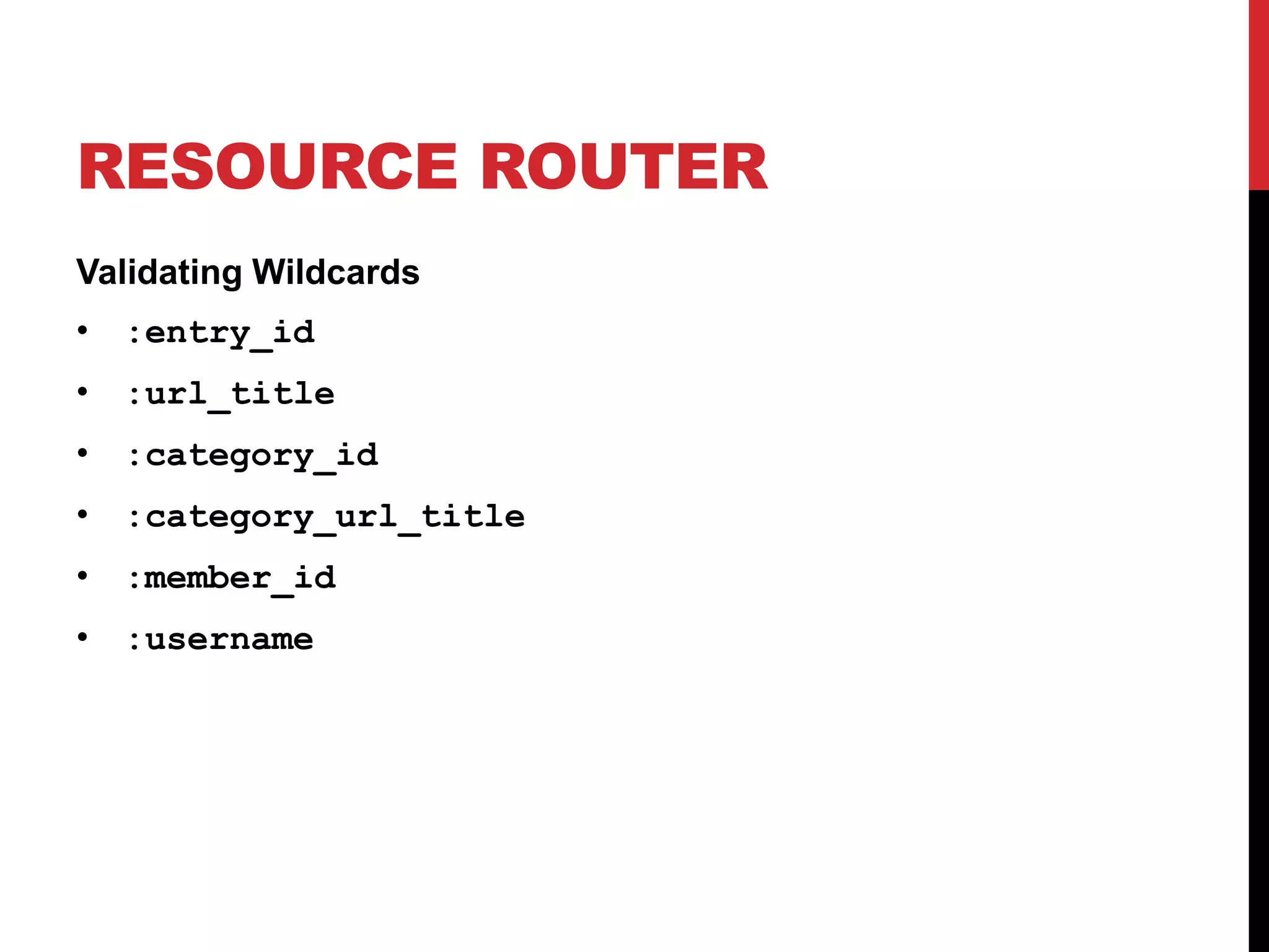 RESOURCE ROUTER Validating Wildcards • :entry_id • :url_title • :category_id • :category_url_title • :member_id • :username 