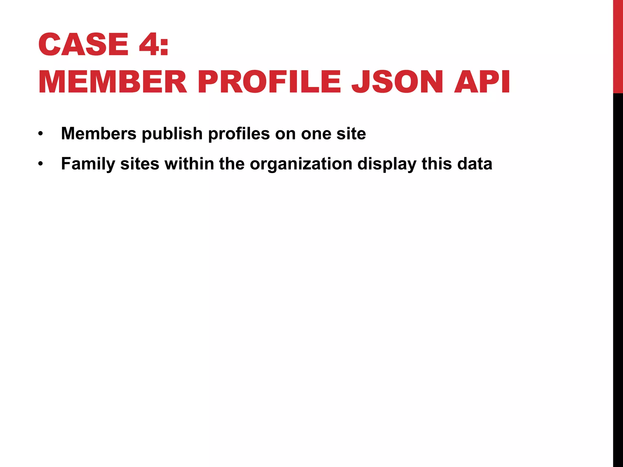 CASE 4: MEMBER PROFILE JSON API • Members publish profiles on one site • Family sites within the organization display this data 