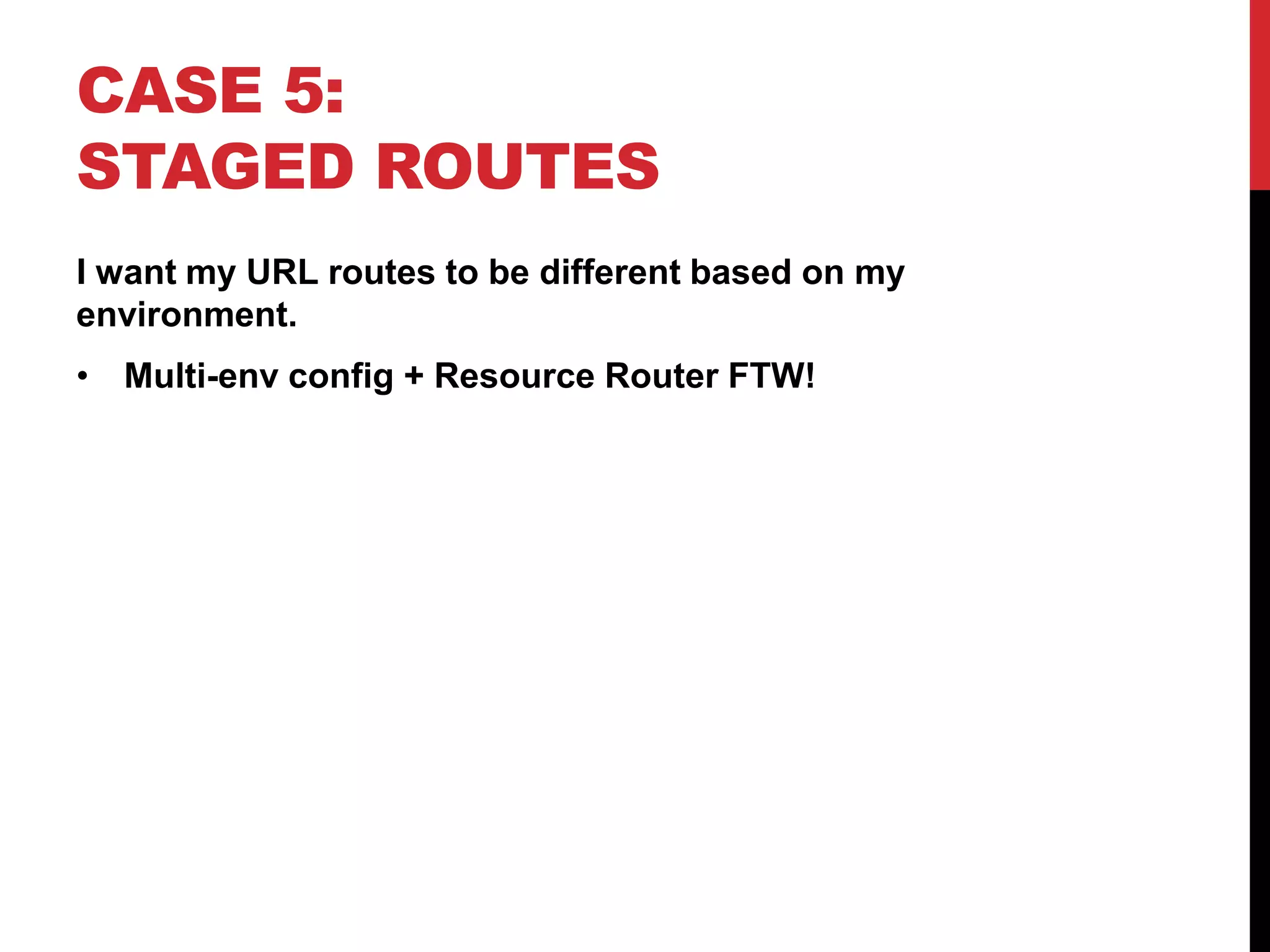 CASE 5: STAGED ROUTES I want my URL routes to be different based on my environment. • Multi-env config + Resource Router FTW! 
