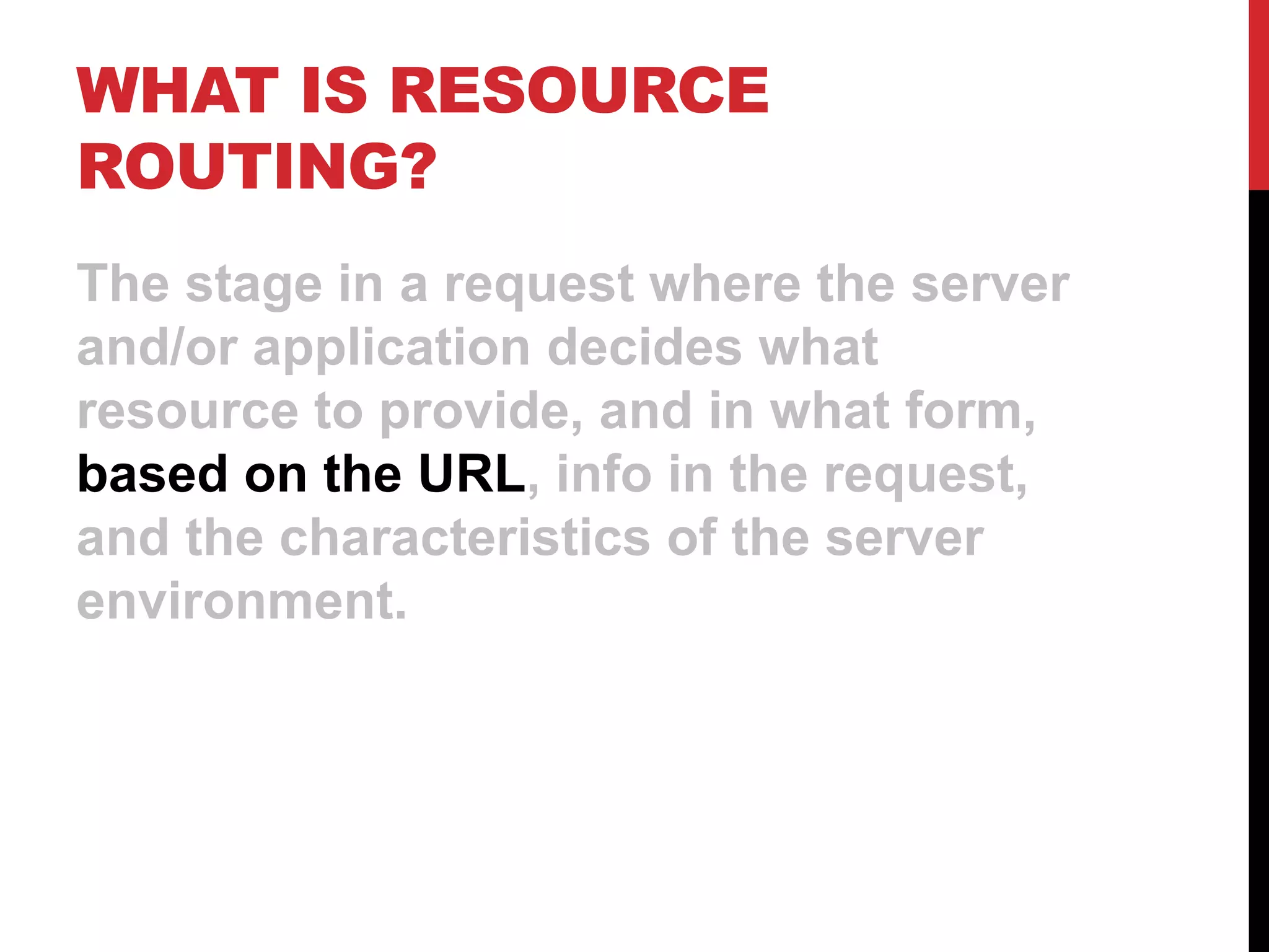 WHAT IS RESOURCE ROUTING? The stage in a request where the server and/or application decides what resource to provide, and in what form, based on the URL, info in the request, and the characteristics of the server environment. 