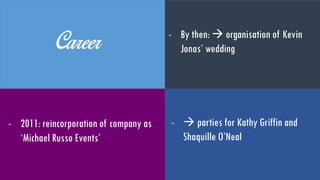 Career - 2011: reincorporation of
company as ‘Michael Russo
Events’
- By then:  organisation of
Kevin Jonas’ wedding
-  parties for Kathy Griffin and
Shaquille O’Neal
 