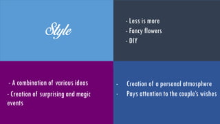 Style
- A combination of various
ideas
- Creation of surprising and
magical events
- Less is more
- Fancy flowers
- DIY
- Create a personal atmosphere
- Pays attention to the couple’s
wishes
 