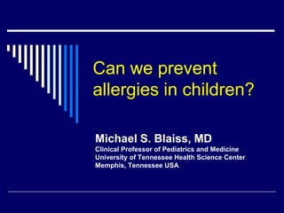 Can we prevent
allergies in children?

Michael S. Blaiss, MD
Clinical Professor of Pediatrics and Medicine
University of Tennessee Health Science Center
Memphis, Tennessee USA
 