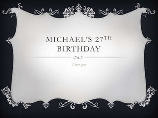 MICHAEL’S 27TH
BIRTHDAY
I love you
 