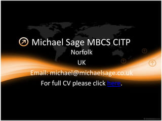 Michael Sage MBCS CITP
Norfolk
UK
Email: michael@michaelsage.co.uk
For full CV please click here.
 