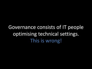 Governance consists of IT people
optimising technical settings.
This is wrong!
 