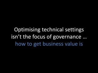 Optimising technical settings
isn’t the focus of governance …
how to get business value is
 