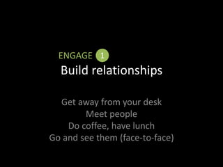 Build relationships
Get away from your desk
Meet people
Do coffee, have lunch
Go and see them (face-to-face)
ENGAGE 1
 