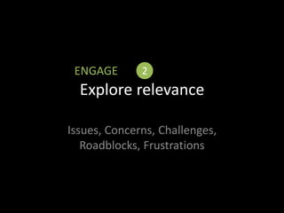 Explore relevance
Issues, Concerns, Challenges,
Roadblocks, Frustrations
ENGAGE 2
 