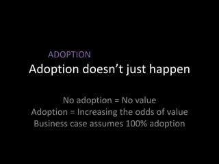 Adoption doesn’t just happen
No adoption = No value
Adoption = Increasing the odds of value
Business case assumes 100% ado...
