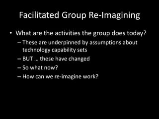 Facilitated Group Re-Imagining
• What are the activities the group does today?
– These are underpinned by assumptions abou...