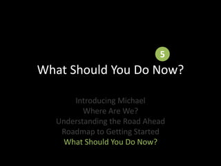 What Should You Do Now?
Introducing Michael
Where Are We?
Understanding the Road Ahead
Roadmap to Getting Started
What Sho...